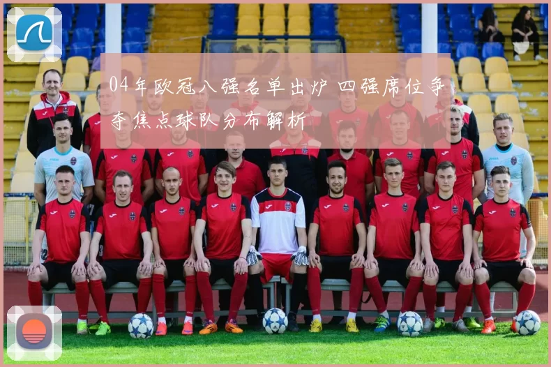 04年欧冠八强名单出炉 四强席位争夺焦点球队分布解析