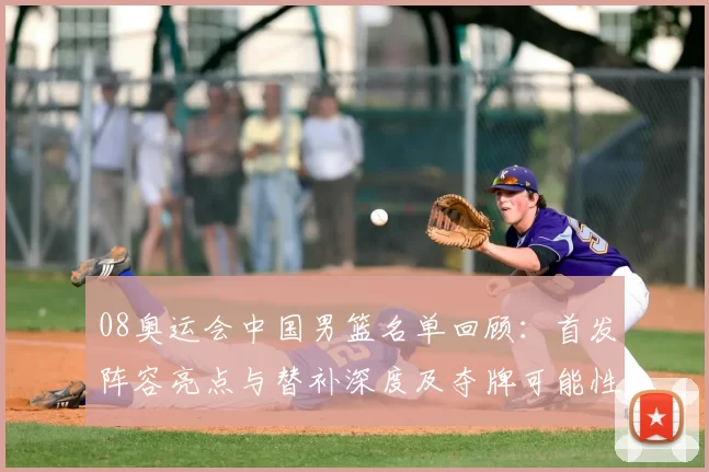08奥运会中国男篮名单回顾：首发阵容亮点与替补深度及夺牌可能性解析
