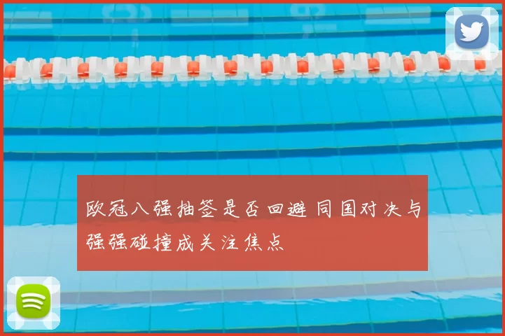 欧冠八强抽签是否回避 同国对决与强强碰撞成关注焦点