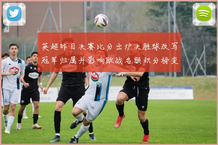 英超昨日决赛比分出炉决胜球改写冠军归属并影响欧战名额积分榜变动