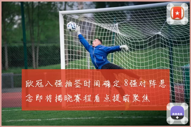 欧冠八强抽签时间确定 8强对阵悬念即将揭晓赛程看点提前聚焦