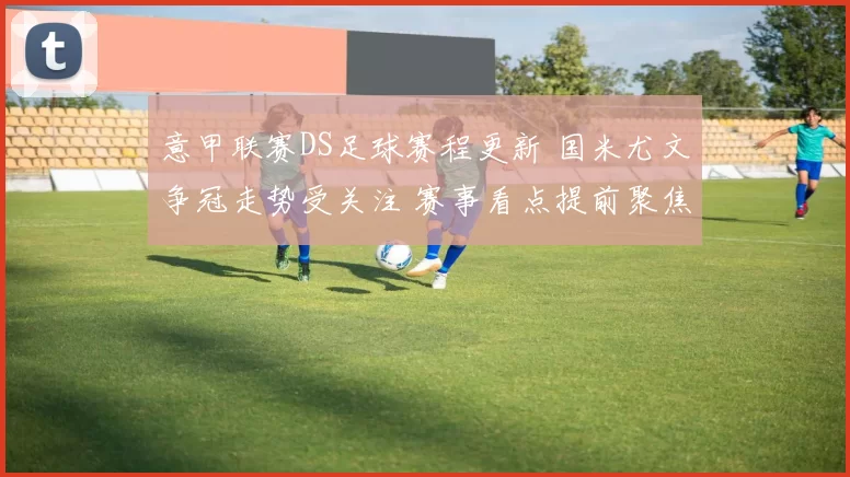 意甲联赛DS足球赛程更新 国米尤文争冠走势受关注 赛事看点提前聚焦