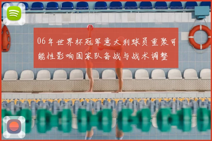 06年世界杯冠军意大利球员重聚可能性影响国家队备战与战术调整