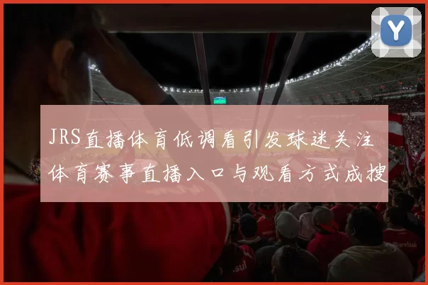 JRS直播体育低调看引发球迷关注 体育赛事直播入口与观看方式成搜索焦点