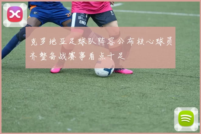 克罗地亚足球队阵容公布核心球员齐整备战赛事看点十足