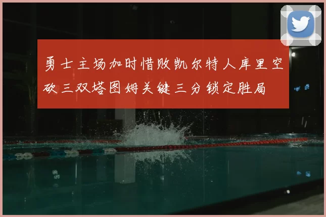 勇士主场加时惜败凯尔特人库里空砍三双塔图姆关键三分锁定胜局