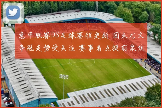 意甲联赛DS足球赛程更新 国米尤文争冠走势受关注 赛事看点提前聚焦