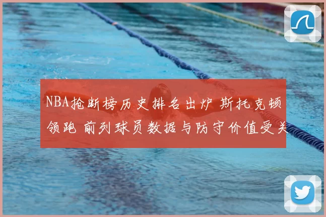 NBA抢断榜历史排名出炉 斯托克顿领跑 前列球员数据与防守价值受关注