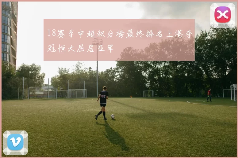 18赛季中超积分榜最终排名上港夺冠恒大屈居亚军