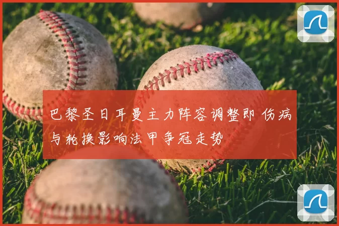 巴黎圣日耳曼主力阵容调整即 伤病与轮换影响法甲争冠走势