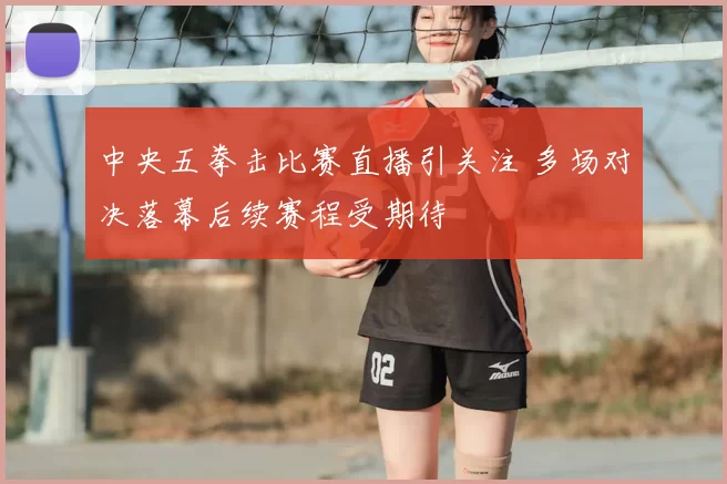 中央五拳击比赛直播引关注 多场对决落幕后续赛程受期待