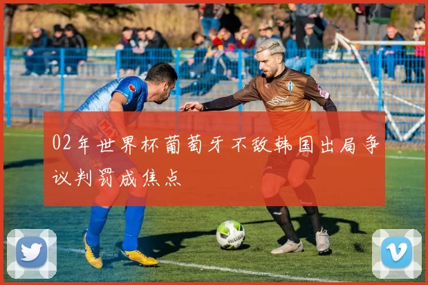 02年世界杯葡萄牙不敌韩国出局争议判罚成焦点