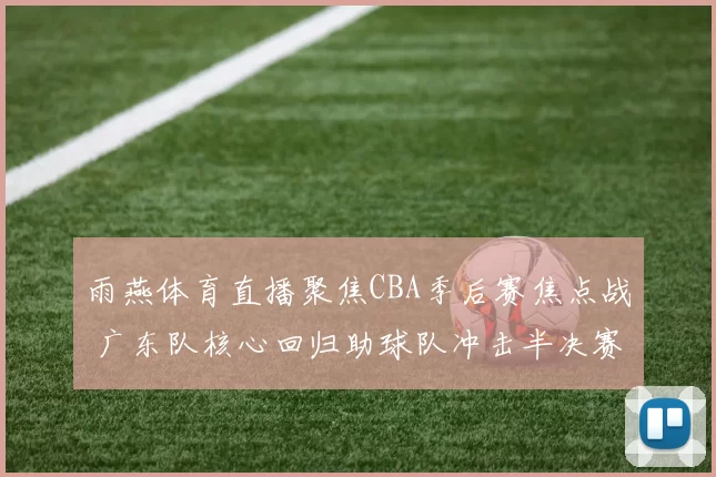 雨燕体育直播聚焦CBA季后赛焦点战 广东队核心回归助球队冲击半决赛