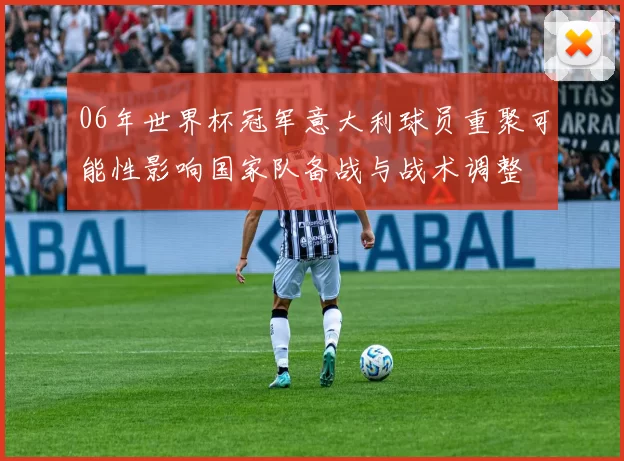 06年世界杯冠军意大利球员重聚可能性影响国家队备战与战术调整