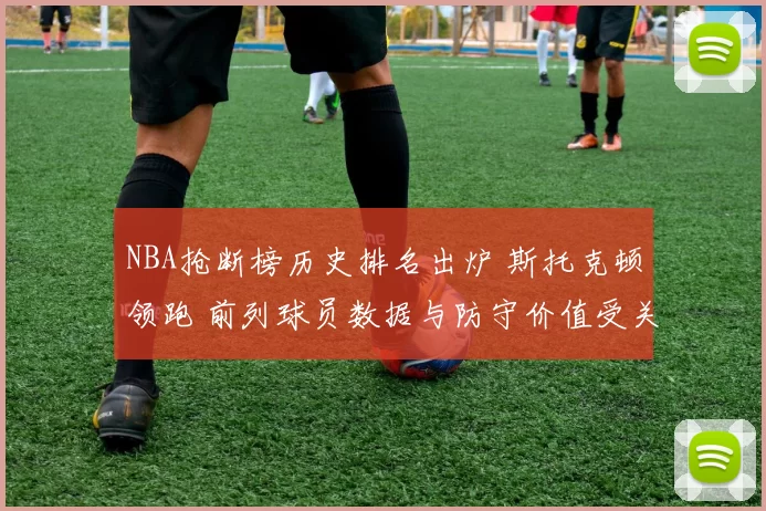 NBA抢断榜历史排名出炉 斯托克顿领跑 前列球员数据与防守价值受关注