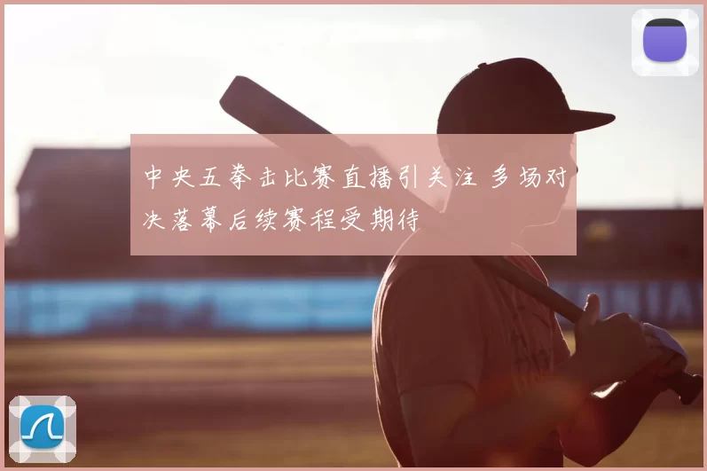 中央五拳击比赛直播引关注 多场对决落幕后续赛程受期待