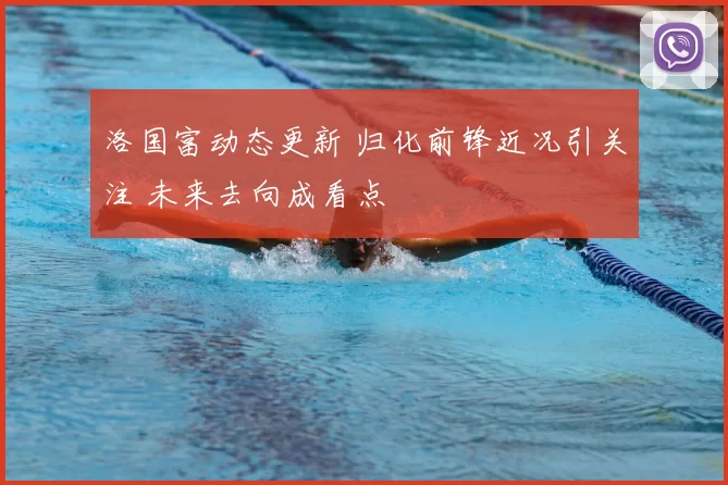 洛国富动态更新 归化前锋近况引关注 未来去向成看点