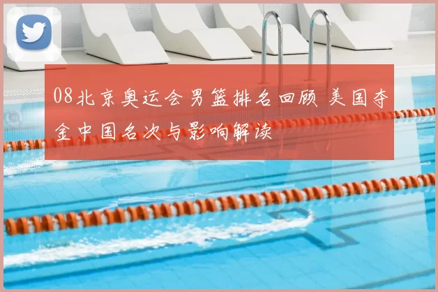 08北京奥运会男篮排名回顾 美国夺金中国名次与影响解读