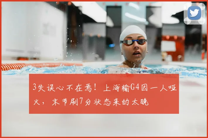 3失误心不在焉！上海输G4因一人哑火，末节刷7分状态来的太晚