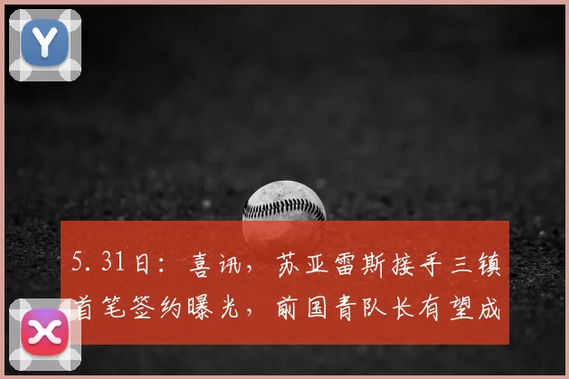 5.31日：喜讯，苏亚雷斯接手三镇首笔签约曝光，前国青队长有望成贺惯新搭档_山东泰山_中卫_进攻