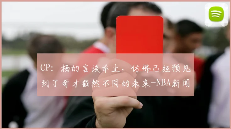 CP:杨的言谈举止,仿佛已经预见到了奇才截然不同的未来-NBA新闻