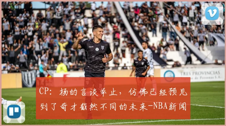 CP：杨的言谈举止，仿佛已经预见到了奇才截然不同的未来-NBA新闻
