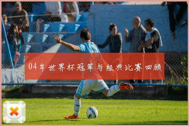 04年世界杯冠军与经典比赛回顾