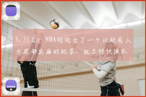 5.31日：NBA刚刚出了一个让所有人头皮都发麻的纪录，杜兰特把换队这件事_休斯顿火箭_体系_时期