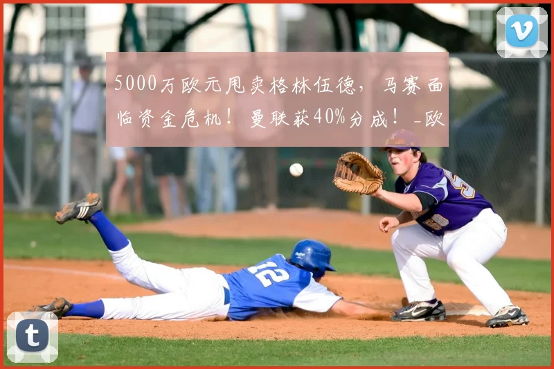 5000万欧元甩卖格林伍德，马赛面临资金危机！曼联获40%分成！_欧冠_罗马_意甲