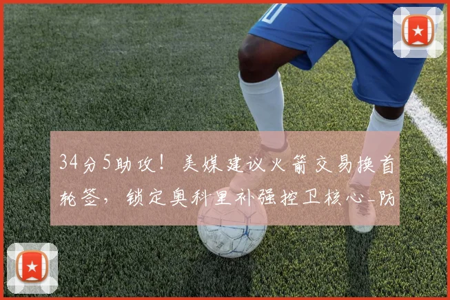 34分5助攻！美媒建议火箭交易换首轮签，锁定奥科里补强控卫核心_防守_新秀_乌度卡