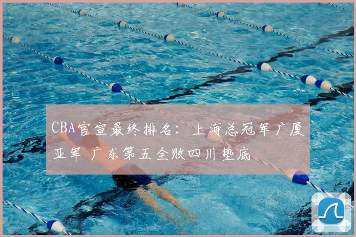 CBA官宣最终排名：上海总冠军广厦亚军 广东第五全败四川垫底