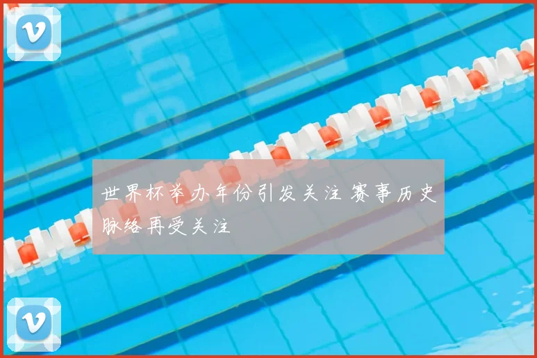 世界杯举办年份引发关注 赛事历史脉络再受关注