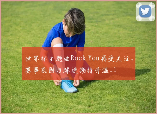 世界杯主题曲Rock You再受关注，赛事氛围与球迷期待升温_1
