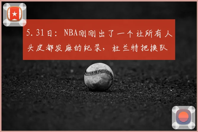 5.31日：NBA刚刚出了一个让所有人头皮都发麻的纪录，杜兰特把换队这件事_休斯顿火箭_体系_时期