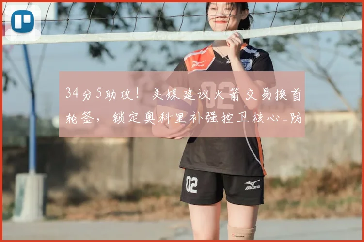 34分5助攻！美媒建议火箭交易换首轮签，锁定奥科里补强控卫核心_防守_新秀_乌度卡